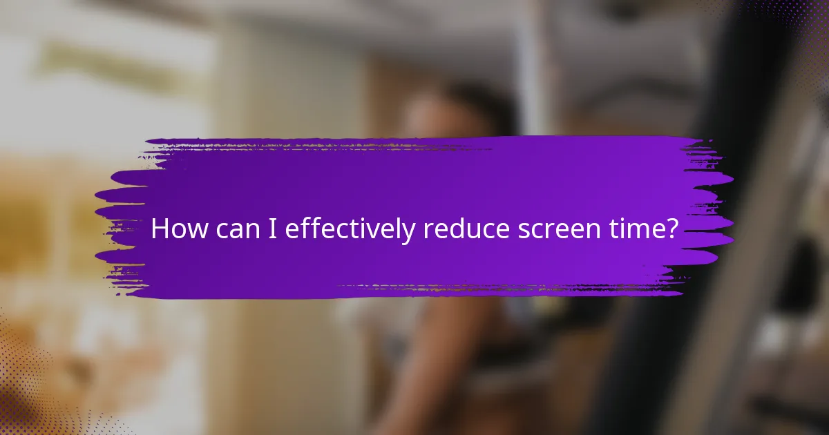 How can I effectively reduce screen time?