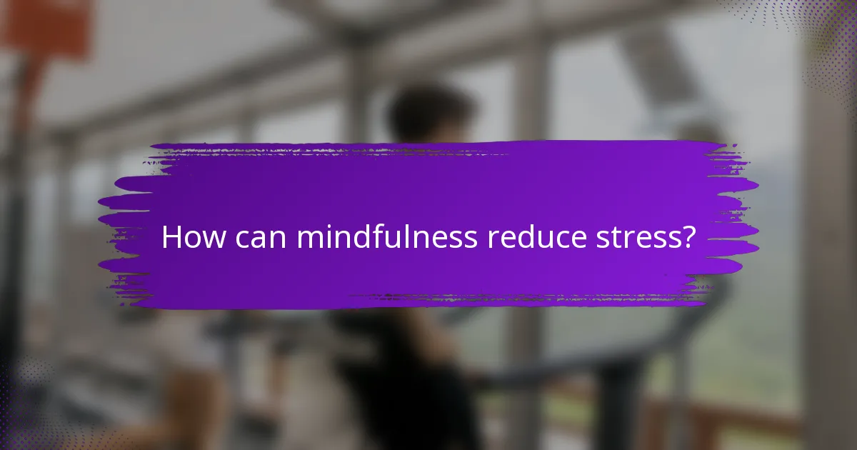 How can mindfulness reduce stress?