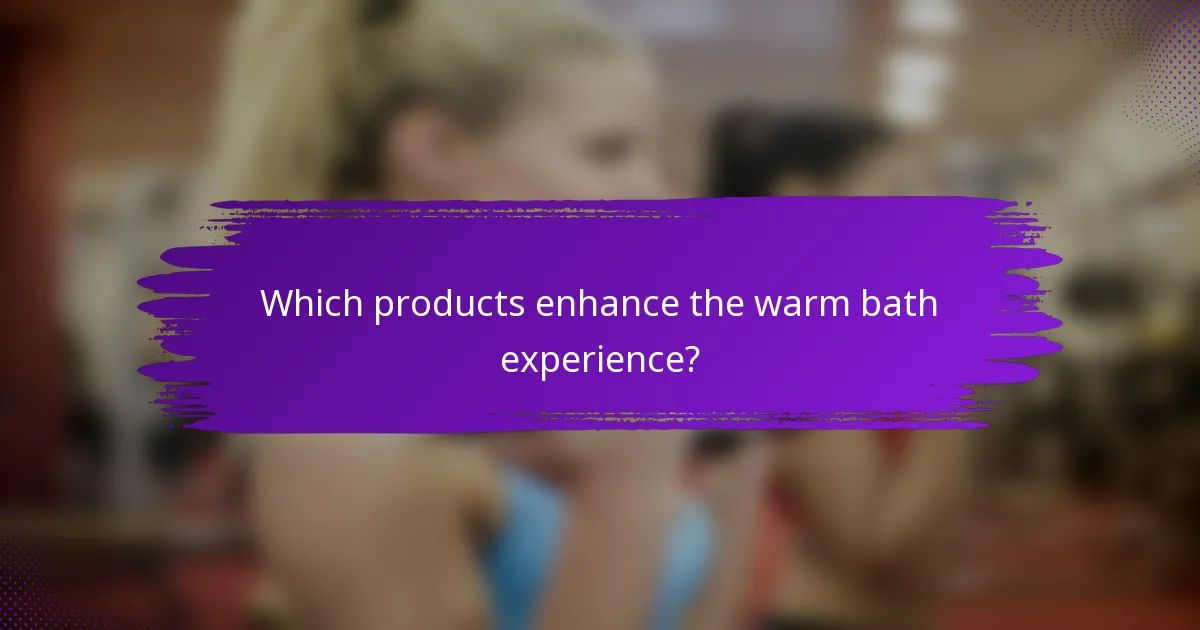 Which products enhance the warm bath experience?
